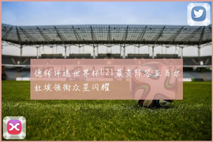 德转评选世界杯U21最贵阵容亚马尔杜埃领衔众星闪耀