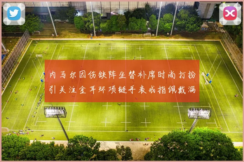 内马尔因伤缺阵坐替补席时尚打扮引关注金耳环项链手表戒指佩戴满身