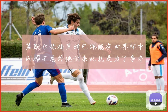莱默尔称梅罗姆巴佩能在世界杯中闪耀不意外他们来此就是为了争夺最佳球员