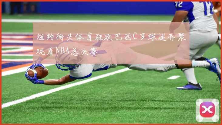 纽约街头体育狂欢巴西C罗球迷齐聚观看NBA总决赛
