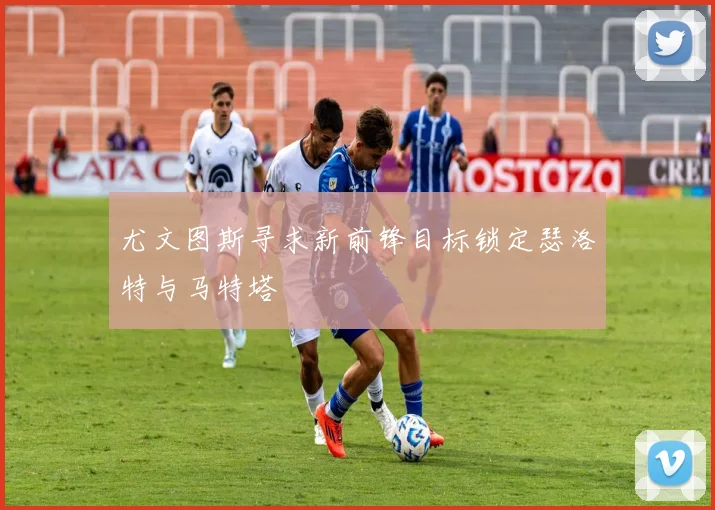 尤文图斯寻求新前锋目标锁定瑟洛特与马特塔