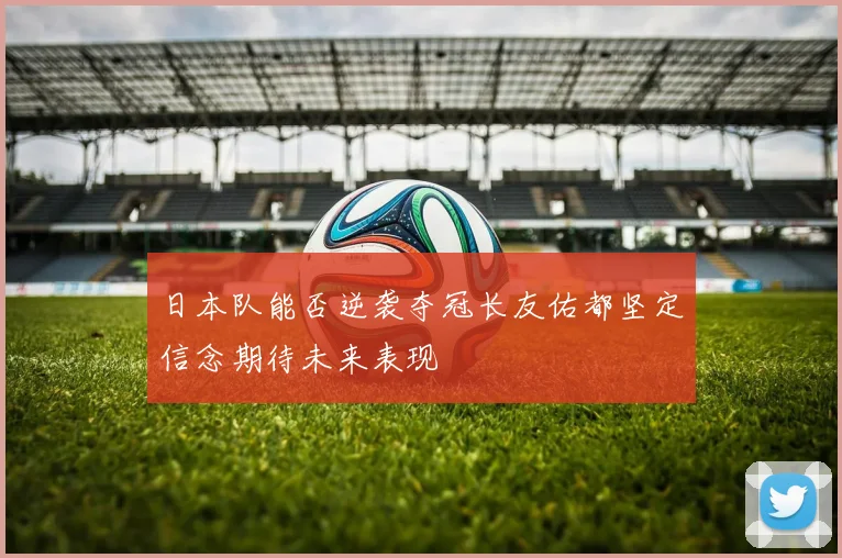 日本队能否逆袭夺冠长友佑都坚定信念期待未来表现