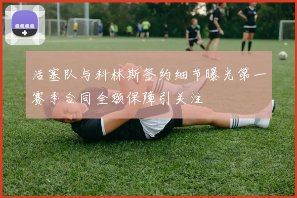 活塞队与科林斯签约细节曝光第一赛季合同全额保障引关注
