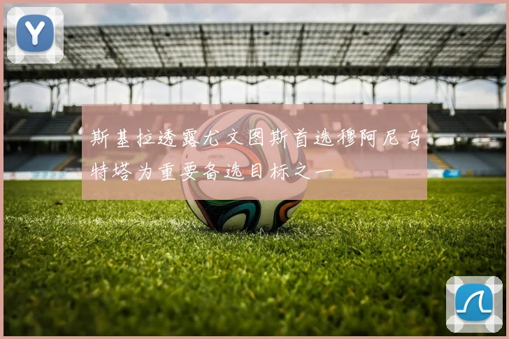 斯基拉透露尤文图斯首选穆阿尼马特塔为重要备选目标之一