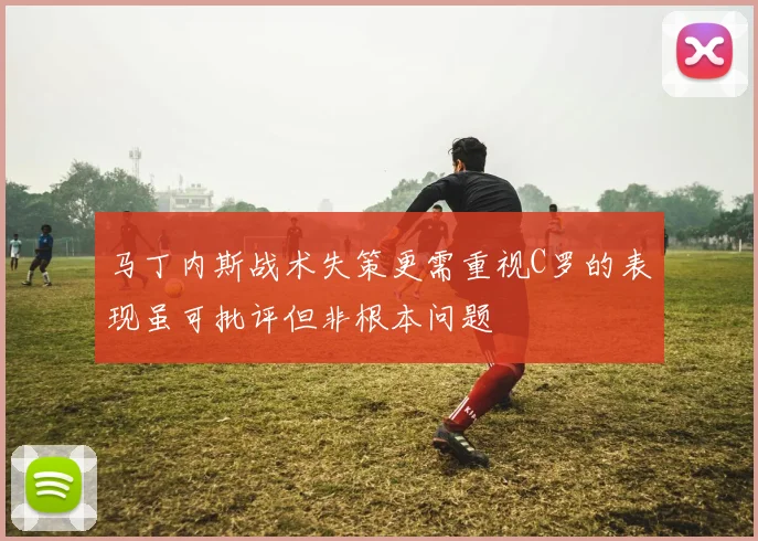 马丁内斯战术失策更需重视C罗的表现虽可批评但非根本问题