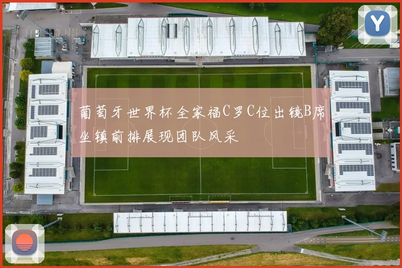 葡萄牙世界杯全家福C罗C位出镜B席坐镇前排展现团队风采
