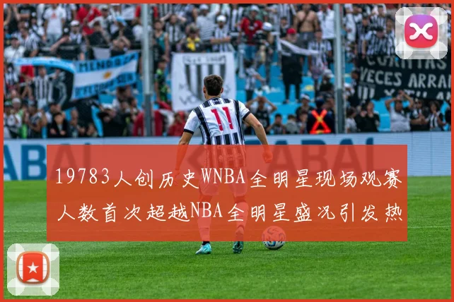 19783人创历史WNBA全明星现场观赛人数首次超越NBA全明星盛况引发热议
