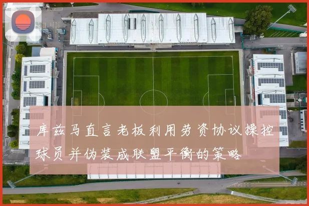 库兹马直言老板利用劳资协议操控球员并伪装成联盟平衡的策略