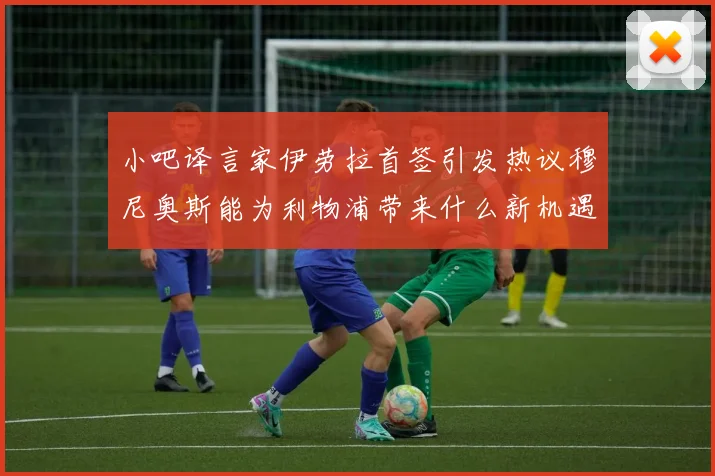 小吧译言家伊劳拉首签引发热议穆尼奥斯能为利物浦带来什么新机遇