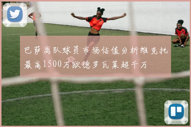 巴萨离队球员市场估值分析维克托最高1500万欧德罗瓦莱超千万