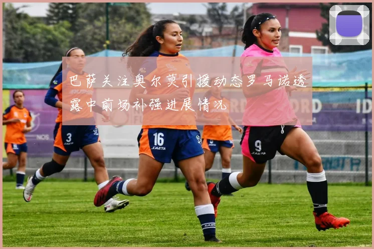 巴萨关注奥尔莫引援动态罗马诺透露中前场补强进展情况