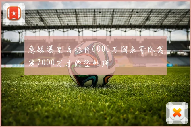 意媒曝皇马标价6000万国米等队需筹7000万才能签帕斯